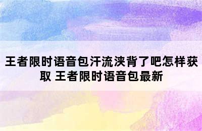 王者限时语音包汗流浃背了吧怎样获取 王者限时语音包最新